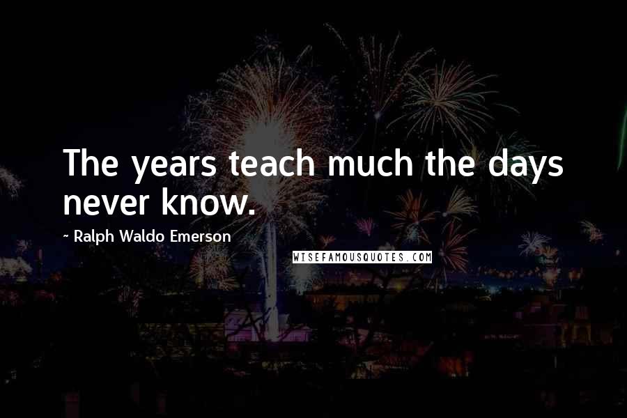 Ralph Waldo Emerson Quotes: The years teach much the days never know.