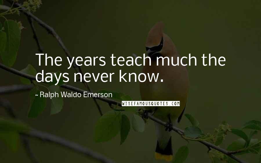 Ralph Waldo Emerson Quotes: The years teach much the days never know.