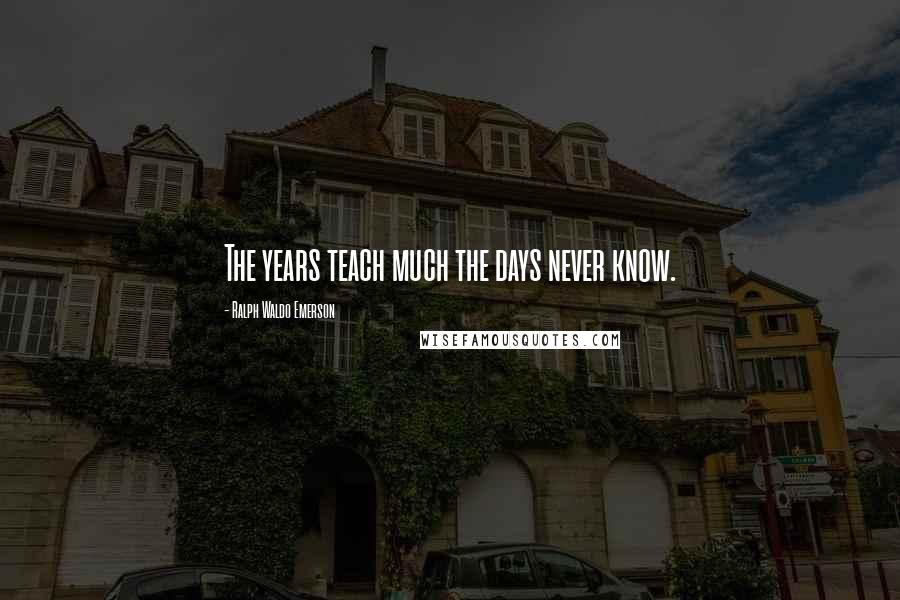 Ralph Waldo Emerson Quotes: The years teach much the days never know.