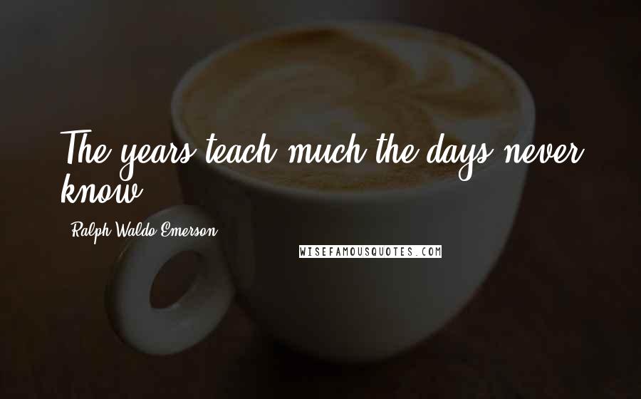 Ralph Waldo Emerson Quotes: The years teach much the days never know.
