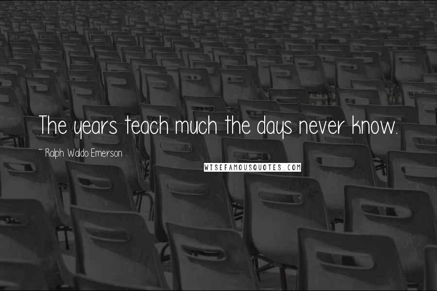 Ralph Waldo Emerson Quotes: The years teach much the days never know.