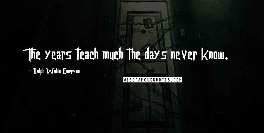 Ralph Waldo Emerson Quotes: The years teach much the days never know.