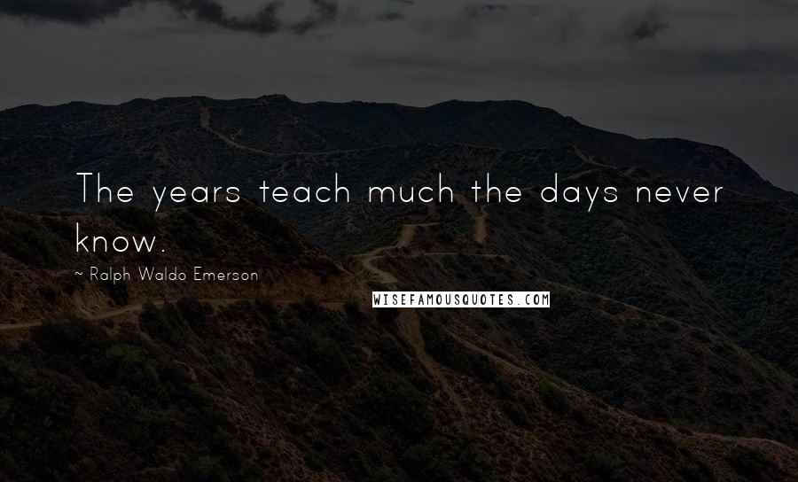 Ralph Waldo Emerson Quotes: The years teach much the days never know.