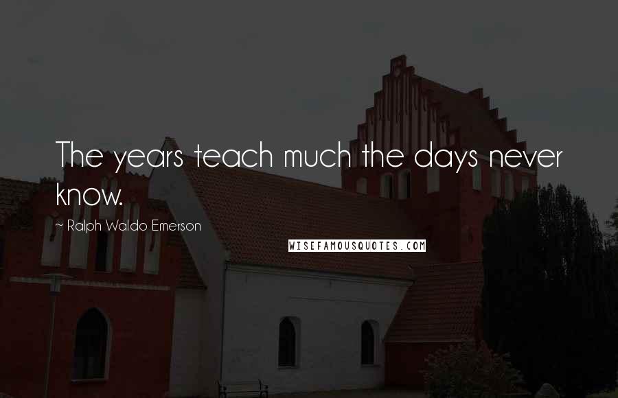 Ralph Waldo Emerson Quotes: The years teach much the days never know.