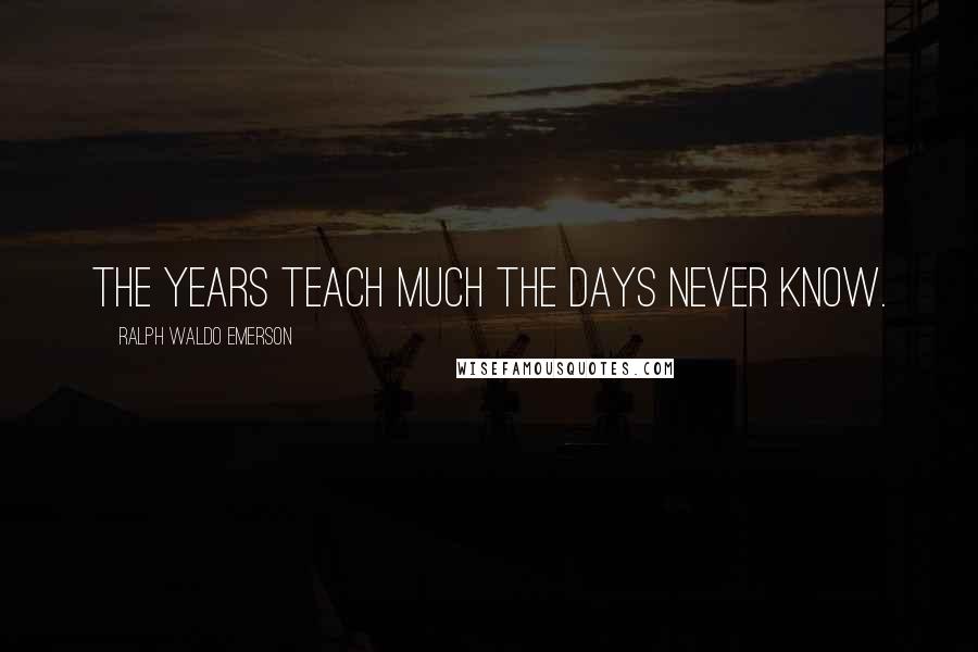 Ralph Waldo Emerson Quotes: The years teach much the days never know.