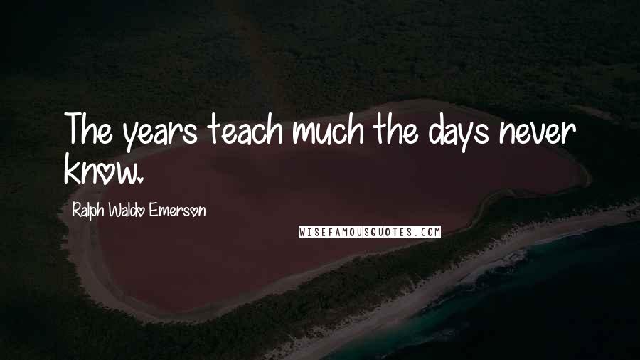 Ralph Waldo Emerson Quotes: The years teach much the days never know.