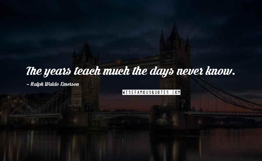 Ralph Waldo Emerson Quotes: The years teach much the days never know.