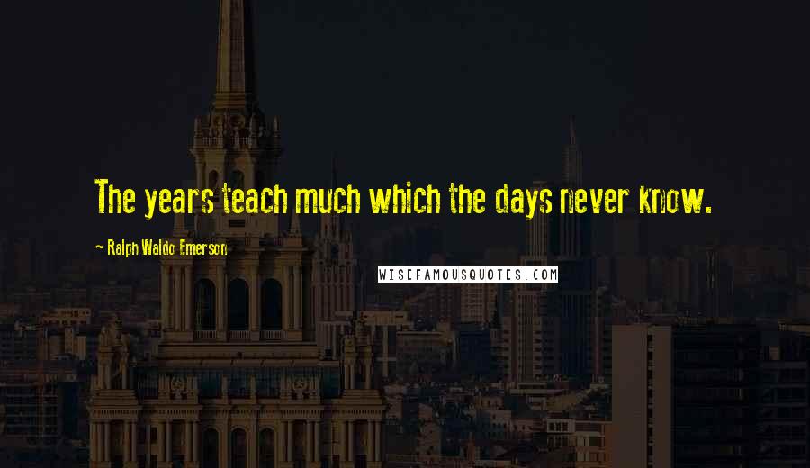 Ralph Waldo Emerson Quotes: The years teach much which the days never know.