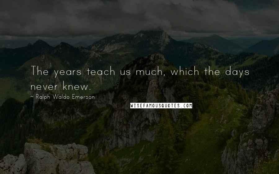 Ralph Waldo Emerson Quotes: The years teach us much, which the days never knew.