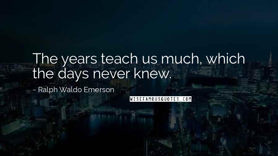 Ralph Waldo Emerson Quotes: The years teach us much, which the days never knew.