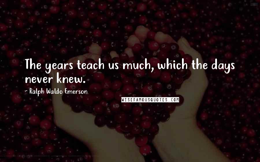 Ralph Waldo Emerson Quotes: The years teach us much, which the days never knew.