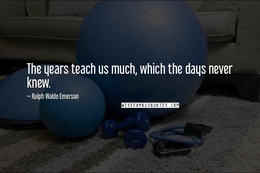 Ralph Waldo Emerson Quotes: The years teach us much, which the days never knew.