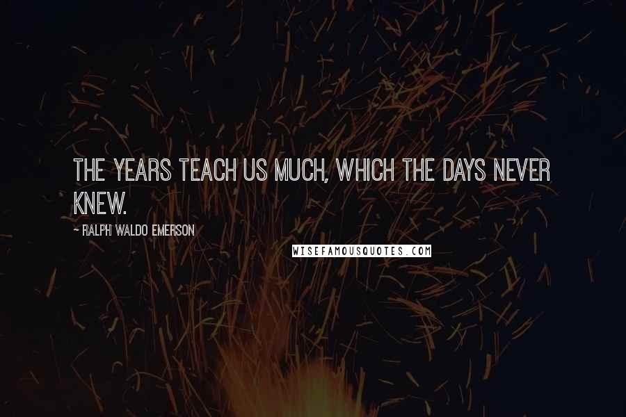 Ralph Waldo Emerson Quotes: The years teach us much, which the days never knew.