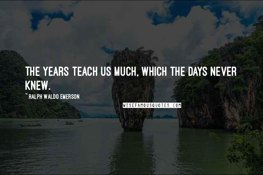 Ralph Waldo Emerson Quotes: The years teach us much, which the days never knew.