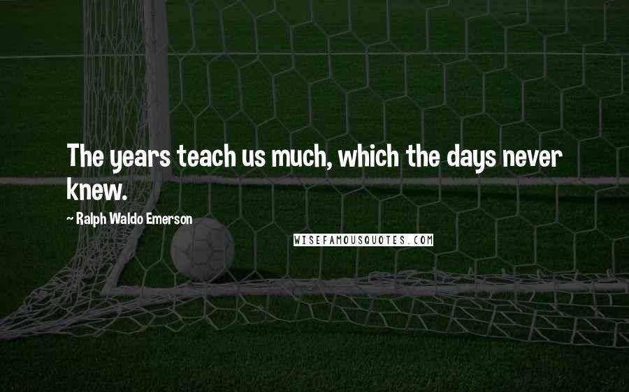 Ralph Waldo Emerson Quotes: The years teach us much, which the days never knew.