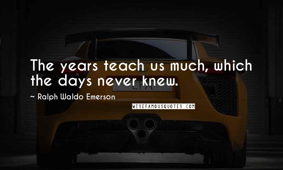 Ralph Waldo Emerson Quotes: The years teach us much, which the days never knew.