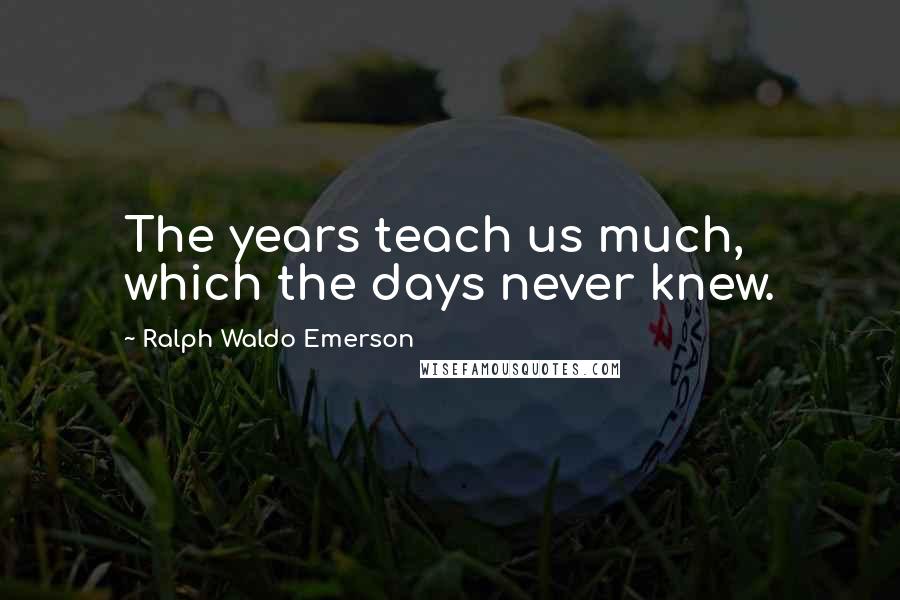 Ralph Waldo Emerson Quotes: The years teach us much, which the days never knew.
