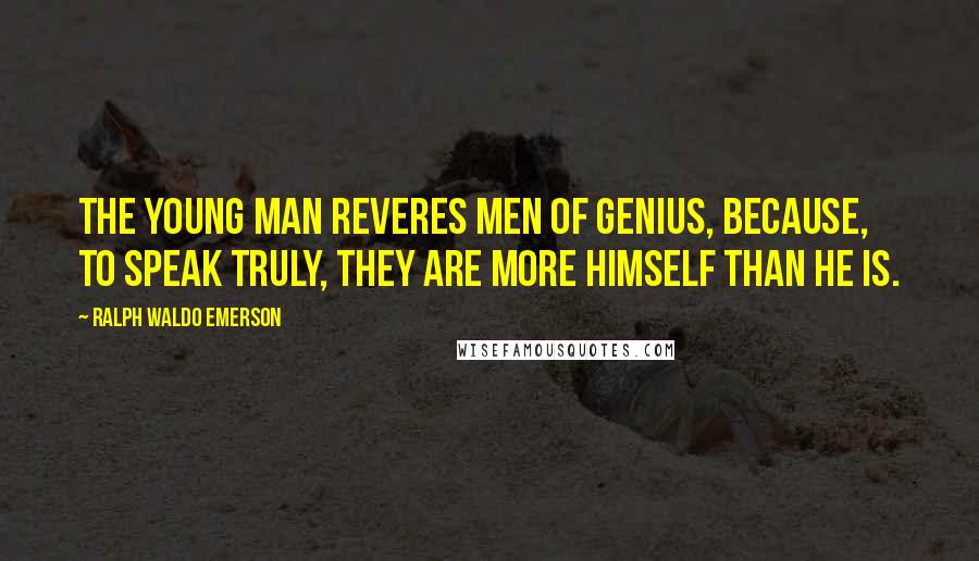Ralph Waldo Emerson Quotes: The young man reveres men of genius, because, to speak truly, they are more himself than he is.