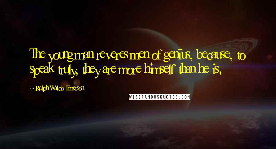 Ralph Waldo Emerson Quotes: The young man reveres men of genius, because, to speak truly, they are more himself than he is.