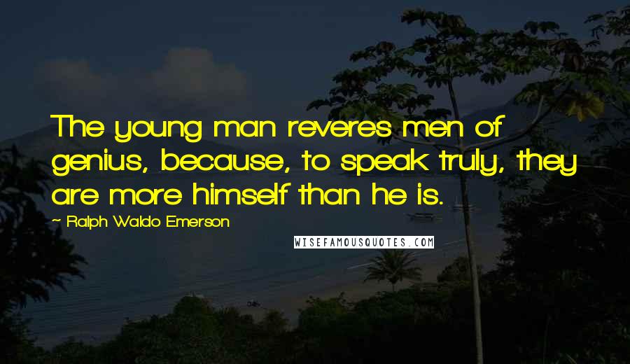 Ralph Waldo Emerson Quotes: The young man reveres men of genius, because, to speak truly, they are more himself than he is.