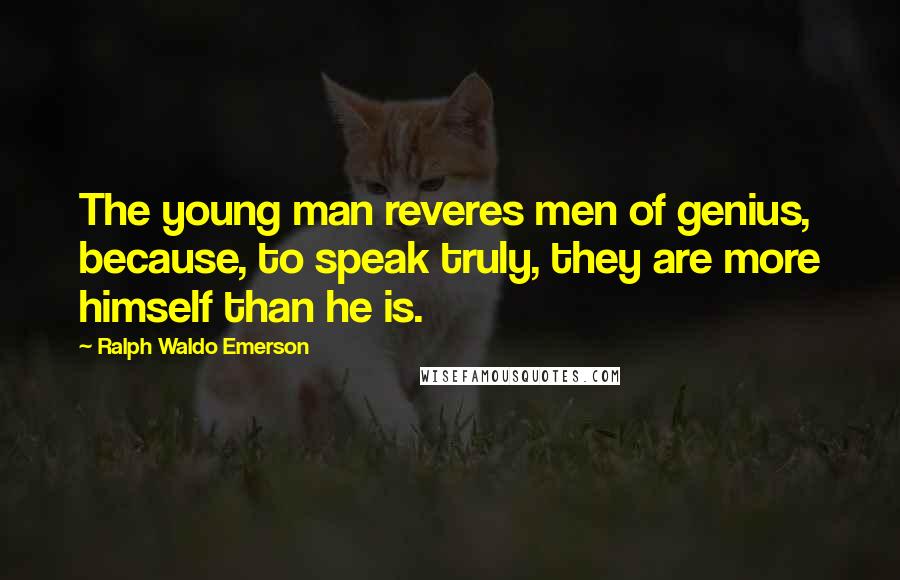 Ralph Waldo Emerson Quotes: The young man reveres men of genius, because, to speak truly, they are more himself than he is.