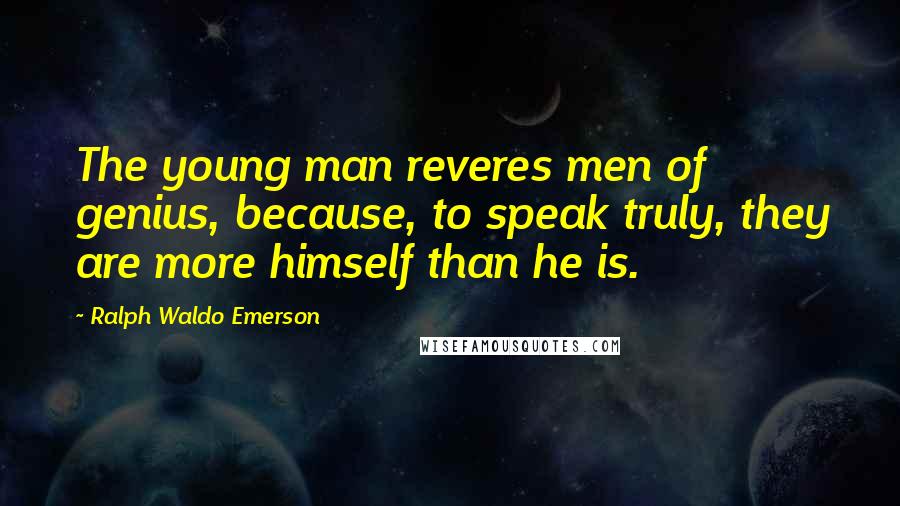 Ralph Waldo Emerson Quotes: The young man reveres men of genius, because, to speak truly, they are more himself than he is.