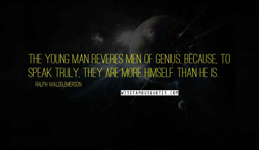 Ralph Waldo Emerson Quotes: The young man reveres men of genius, because, to speak truly, they are more himself than he is.