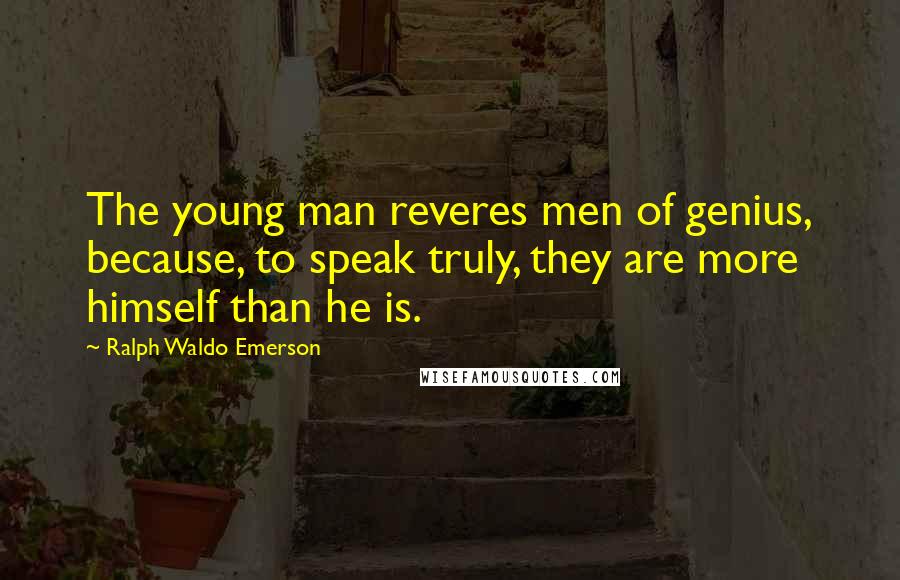 Ralph Waldo Emerson Quotes: The young man reveres men of genius, because, to speak truly, they are more himself than he is.