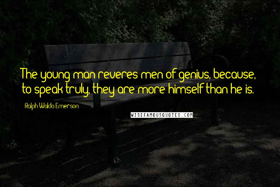 Ralph Waldo Emerson Quotes: The young man reveres men of genius, because, to speak truly, they are more himself than he is.