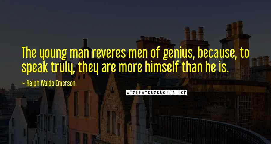 Ralph Waldo Emerson Quotes: The young man reveres men of genius, because, to speak truly, they are more himself than he is.