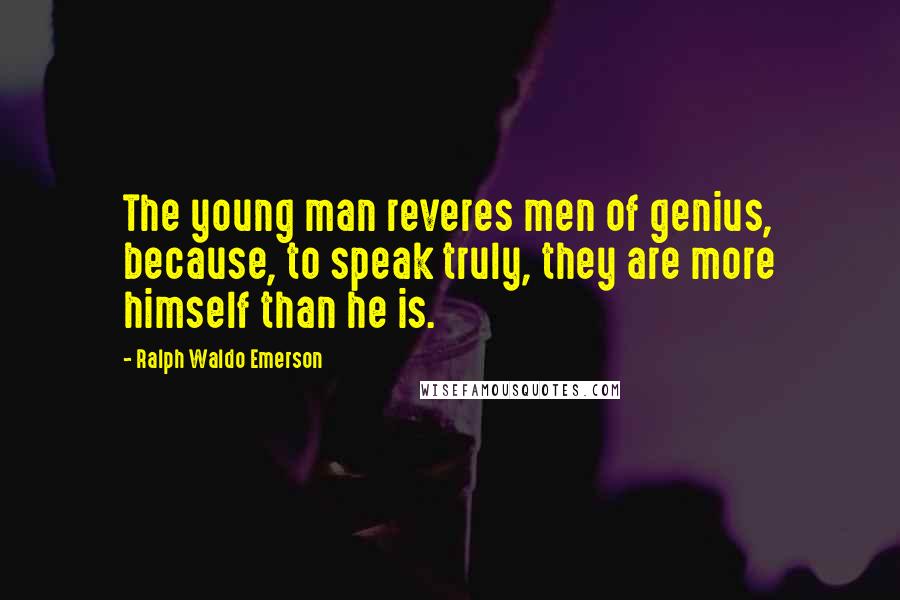 Ralph Waldo Emerson Quotes: The young man reveres men of genius, because, to speak truly, they are more himself than he is.