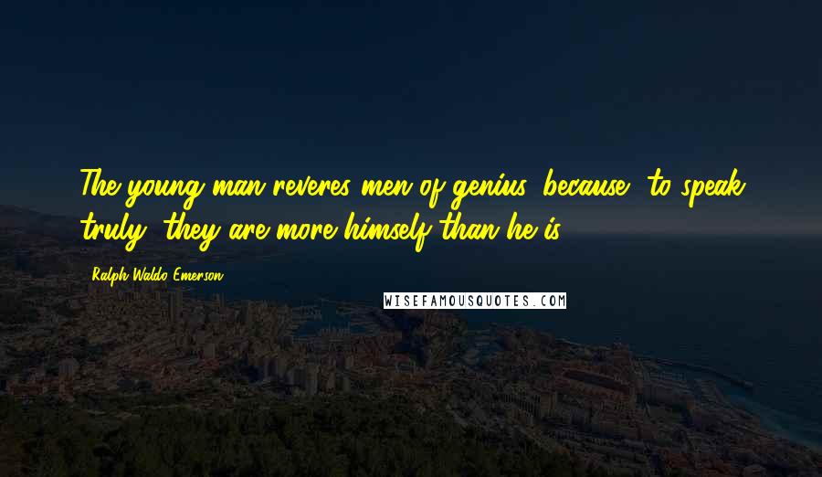 Ralph Waldo Emerson Quotes: The young man reveres men of genius, because, to speak truly, they are more himself than he is.