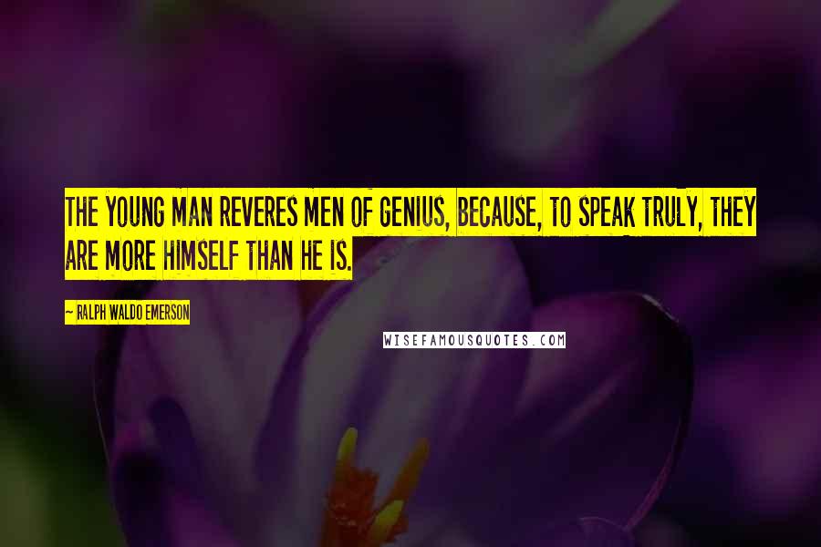 Ralph Waldo Emerson Quotes: The young man reveres men of genius, because, to speak truly, they are more himself than he is.