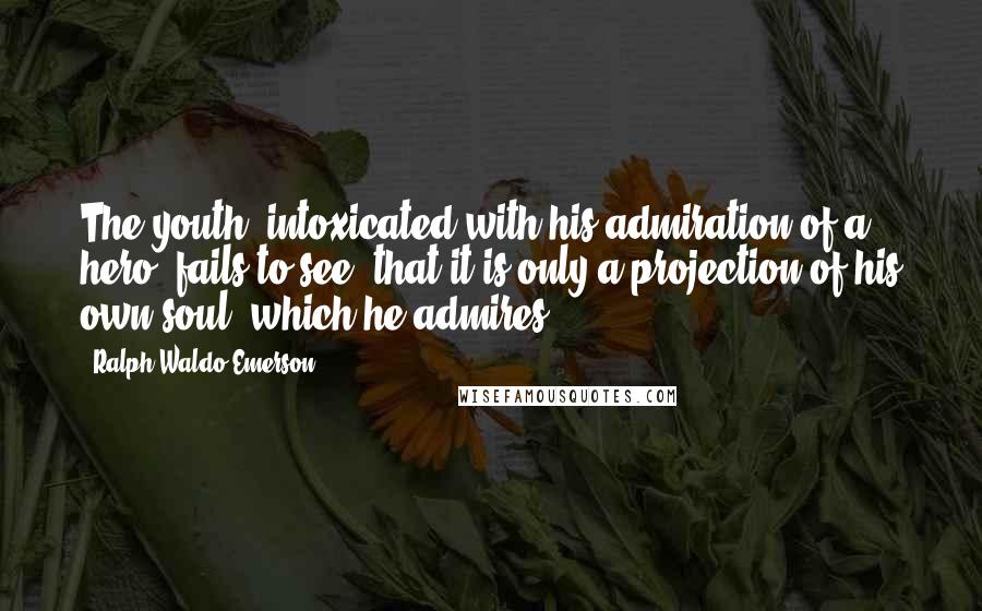 Ralph Waldo Emerson Quotes: The youth, intoxicated with his admiration of a hero, fails to see, that it is only a projection of his own soul, which he admires.
