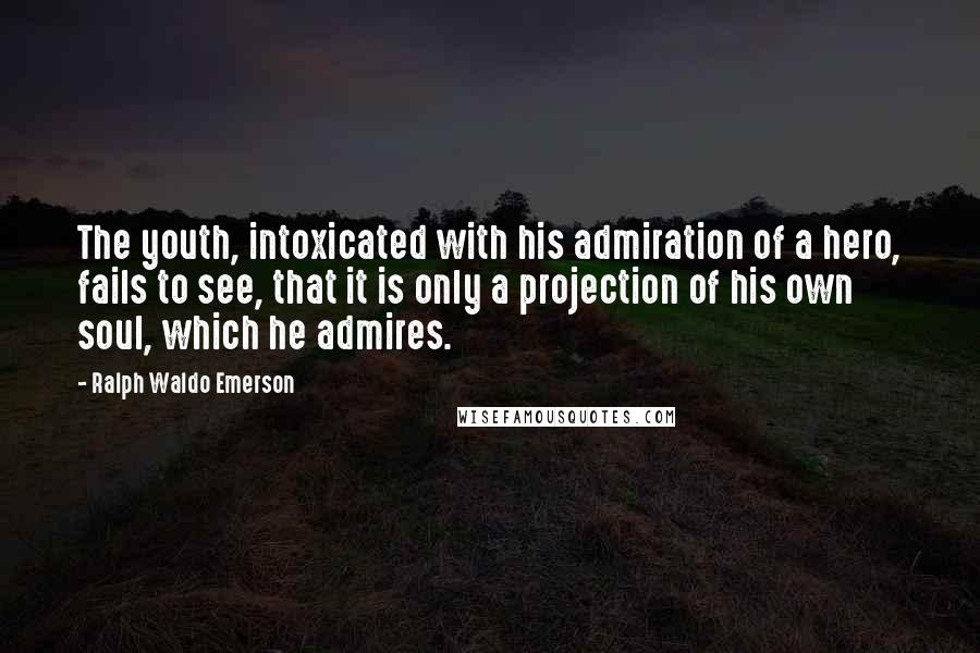 Ralph Waldo Emerson Quotes: The youth, intoxicated with his admiration of a hero, fails to see, that it is only a projection of his own soul, which he admires.