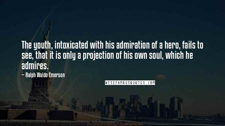 Ralph Waldo Emerson Quotes: The youth, intoxicated with his admiration of a hero, fails to see, that it is only a projection of his own soul, which he admires.