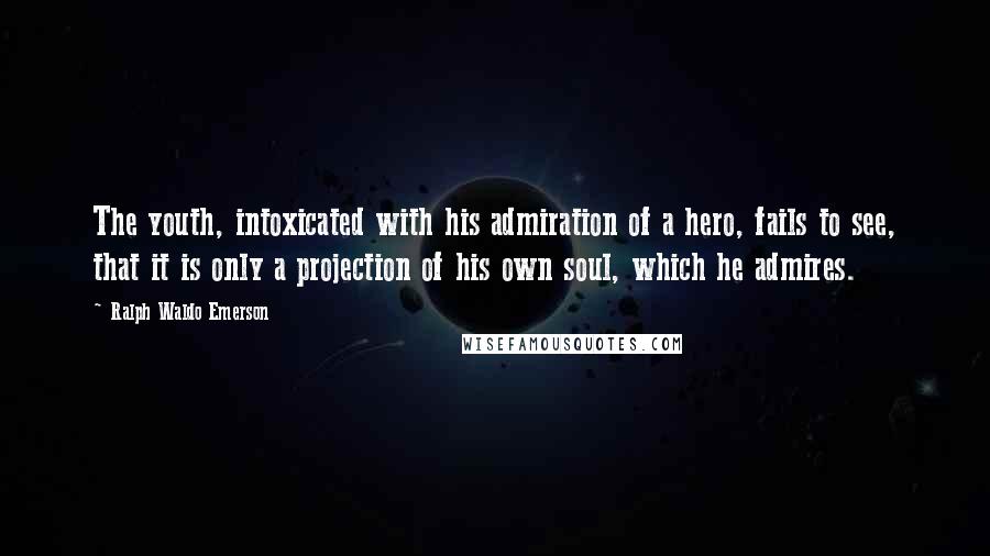 Ralph Waldo Emerson Quotes: The youth, intoxicated with his admiration of a hero, fails to see, that it is only a projection of his own soul, which he admires.