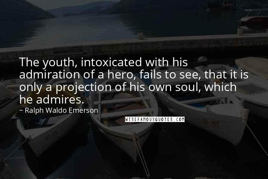 Ralph Waldo Emerson Quotes: The youth, intoxicated with his admiration of a hero, fails to see, that it is only a projection of his own soul, which he admires.