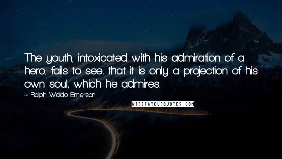 Ralph Waldo Emerson Quotes: The youth, intoxicated with his admiration of a hero, fails to see, that it is only a projection of his own soul, which he admires.