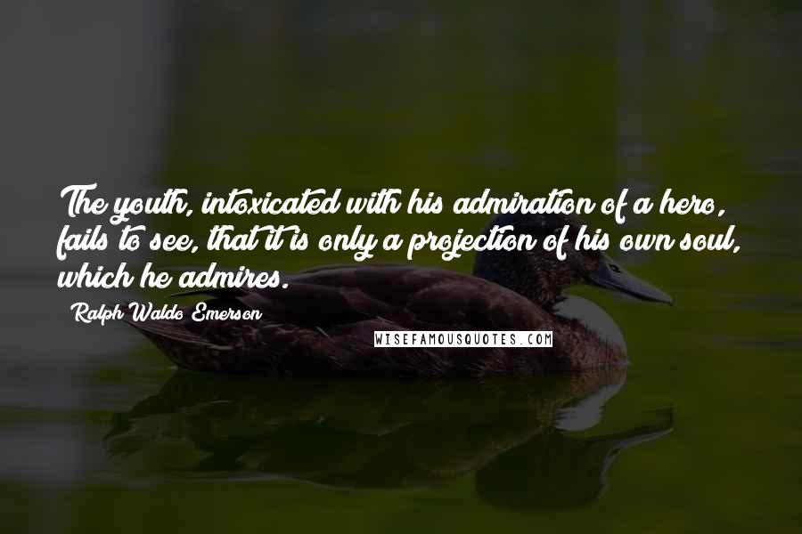 Ralph Waldo Emerson Quotes: The youth, intoxicated with his admiration of a hero, fails to see, that it is only a projection of his own soul, which he admires.