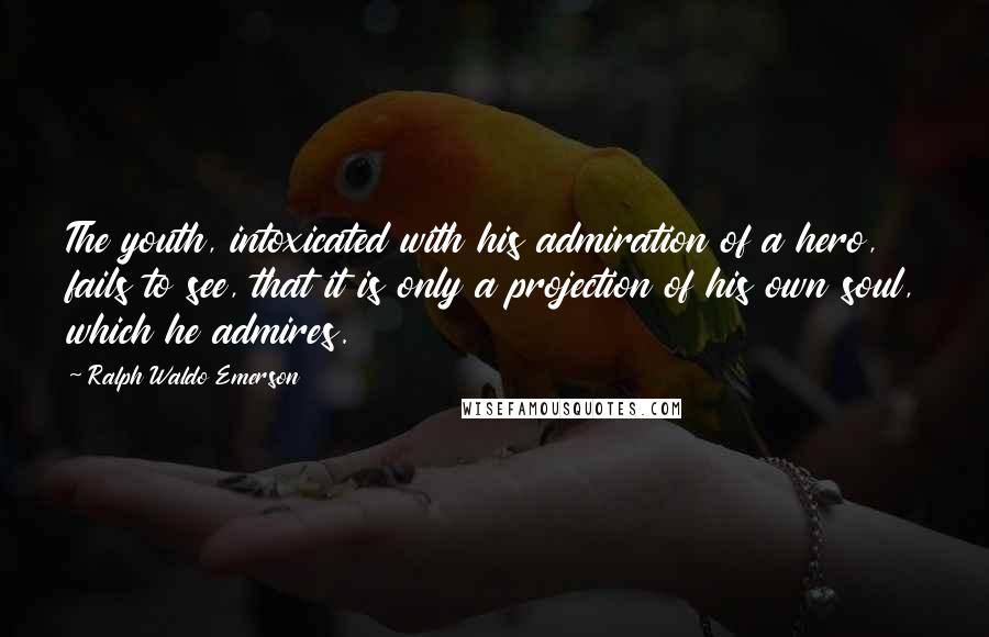 Ralph Waldo Emerson Quotes: The youth, intoxicated with his admiration of a hero, fails to see, that it is only a projection of his own soul, which he admires.