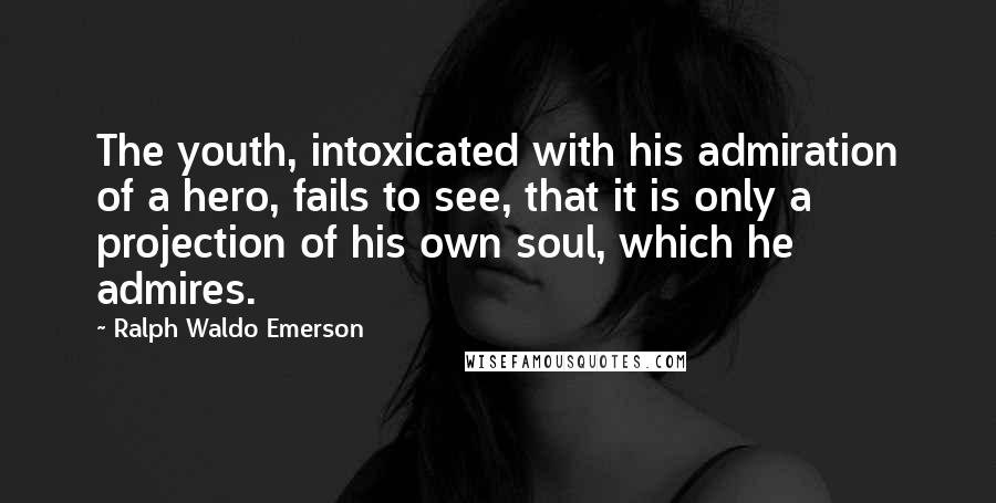 Ralph Waldo Emerson Quotes: The youth, intoxicated with his admiration of a hero, fails to see, that it is only a projection of his own soul, which he admires.