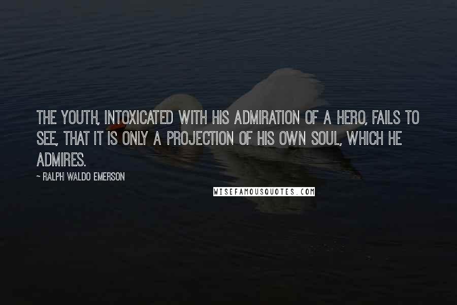 Ralph Waldo Emerson Quotes: The youth, intoxicated with his admiration of a hero, fails to see, that it is only a projection of his own soul, which he admires.