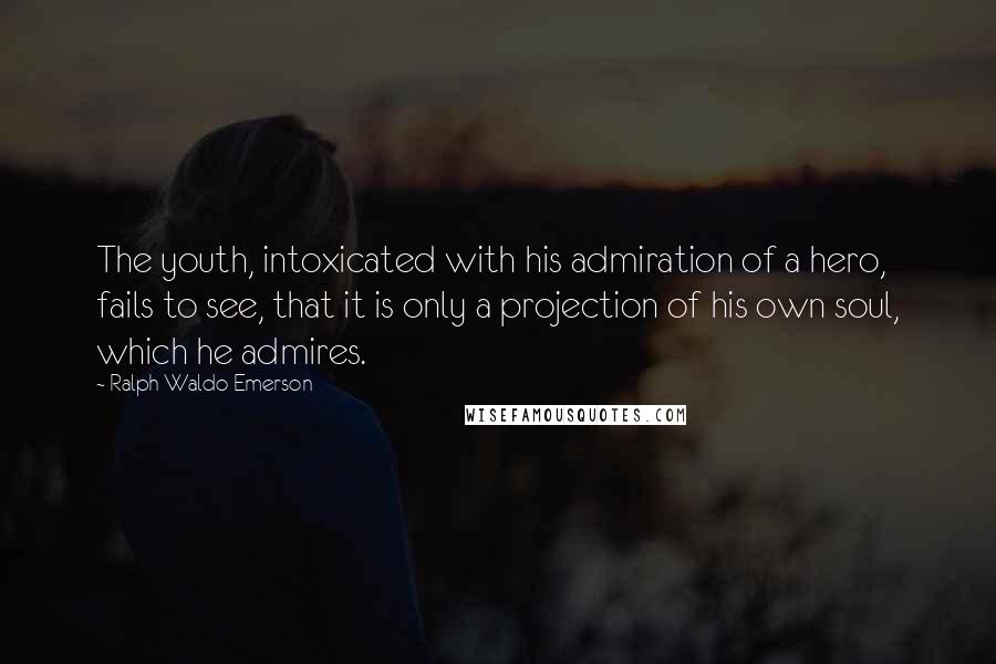 Ralph Waldo Emerson Quotes: The youth, intoxicated with his admiration of a hero, fails to see, that it is only a projection of his own soul, which he admires.