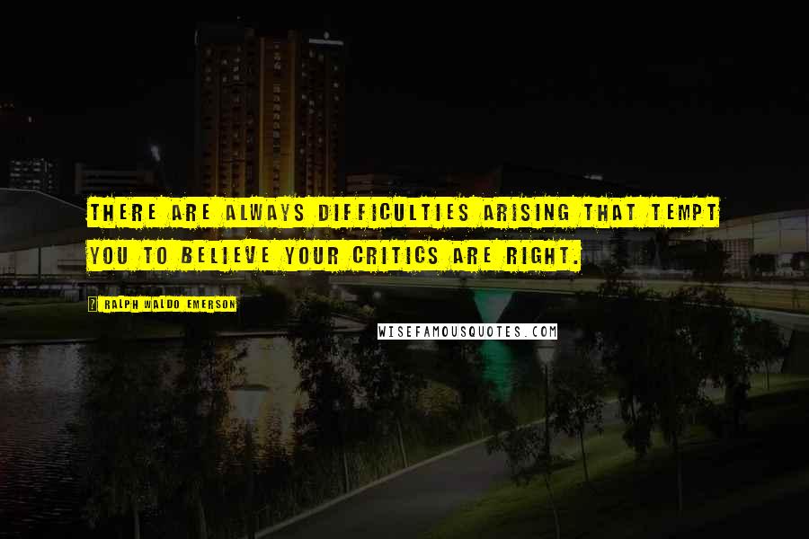 Ralph Waldo Emerson Quotes: There are always difficulties arising that tempt you to believe your critics are right.