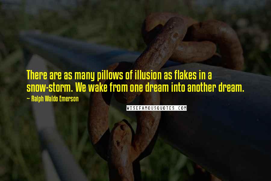 Ralph Waldo Emerson Quotes: There are as many pillows of illusion as flakes in a snow-storm. We wake from one dream into another dream.