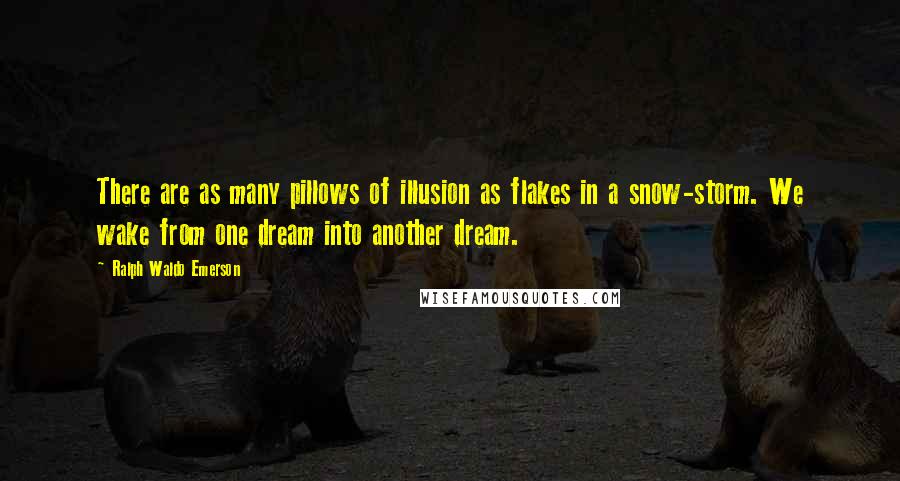 Ralph Waldo Emerson Quotes: There are as many pillows of illusion as flakes in a snow-storm. We wake from one dream into another dream.
