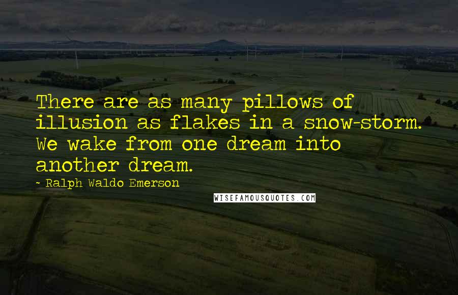 Ralph Waldo Emerson Quotes: There are as many pillows of illusion as flakes in a snow-storm. We wake from one dream into another dream.