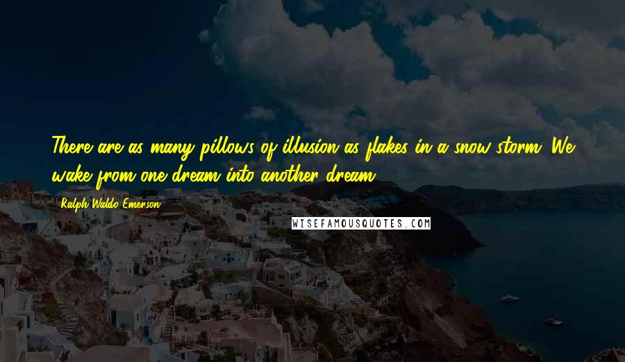 Ralph Waldo Emerson Quotes: There are as many pillows of illusion as flakes in a snow-storm. We wake from one dream into another dream.