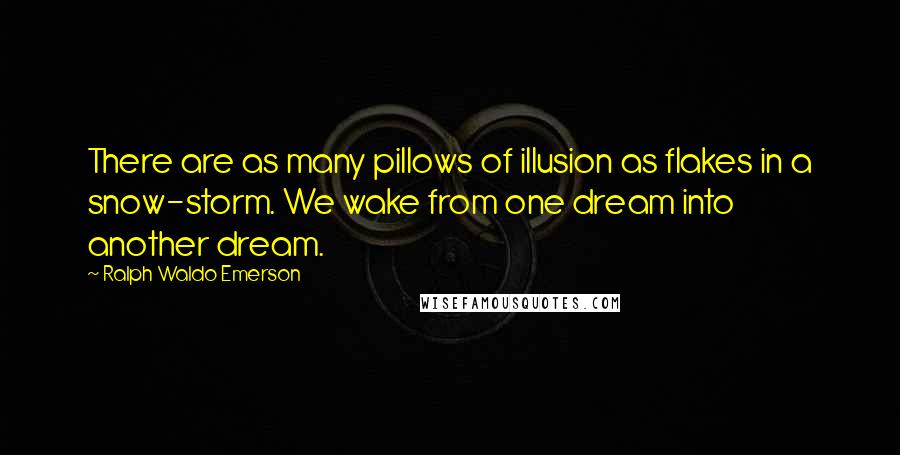 Ralph Waldo Emerson Quotes: There are as many pillows of illusion as flakes in a snow-storm. We wake from one dream into another dream.